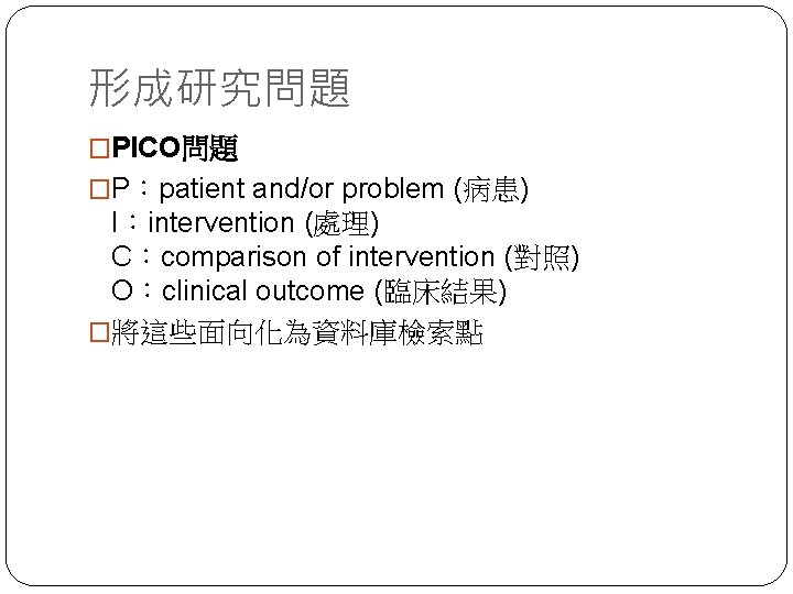 形成研究問題 �PICO問題 �P：patient and/or problem (病患) I：intervention (處理) C：comparison of intervention (對照) O：clinical outcome