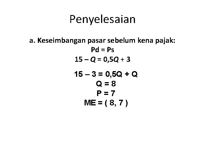 Penyelesaian a. Keseimbangan pasar sebelum kena pajak: Pd = Ps 15 – Q =