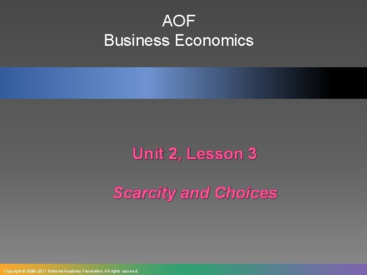 AOF Business Economics Unit 2, Lesson 3 Scarcity and Choices Copyright © 2008– 2011