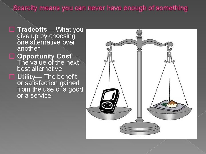 Scarcity means you can never have enough of something � Tradeoffs What you give