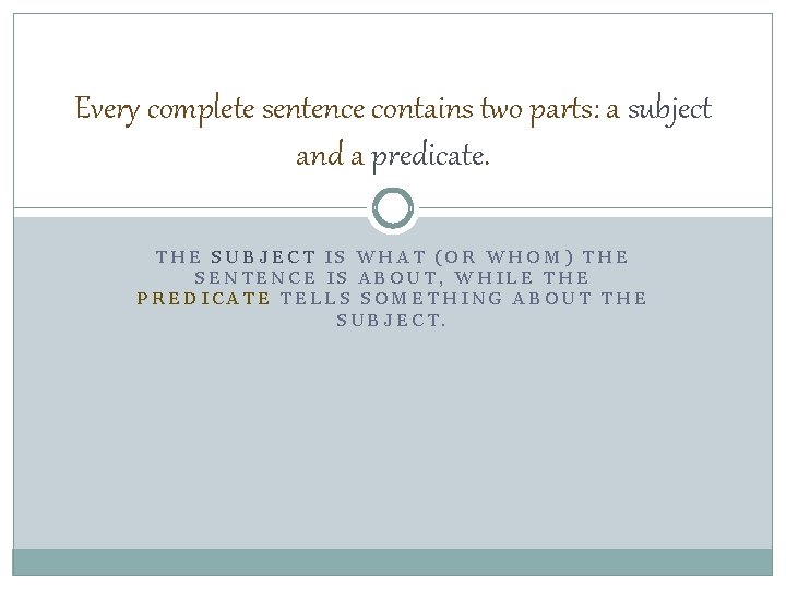 Every complete sentence contains two parts: a subject and a predicate. THE SUBJECT IS
