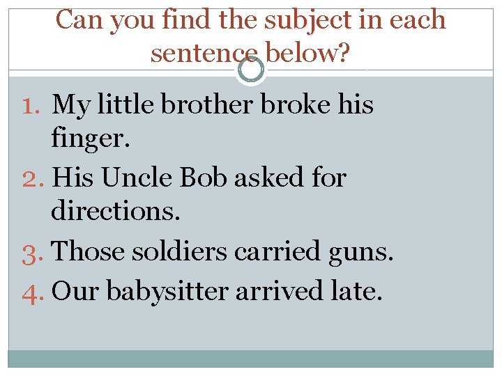Can you find the subject in each sentence below? 1. My little brother broke
