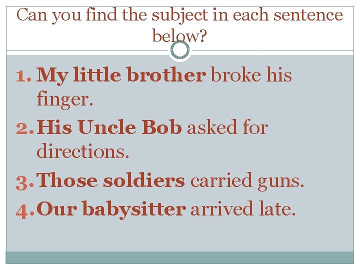 Can you find the subject in each sentence below? 1. My little brother broke