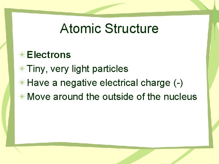 Atomic Structure Electrons Tiny, very light particles Have a negative electrical charge (-) Move
