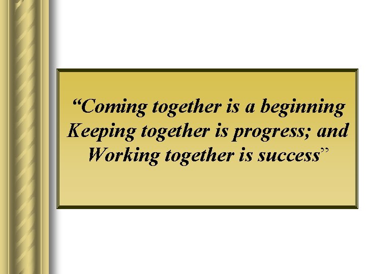 “Coming together is a beginning Keeping together is progress; and Working together is success”