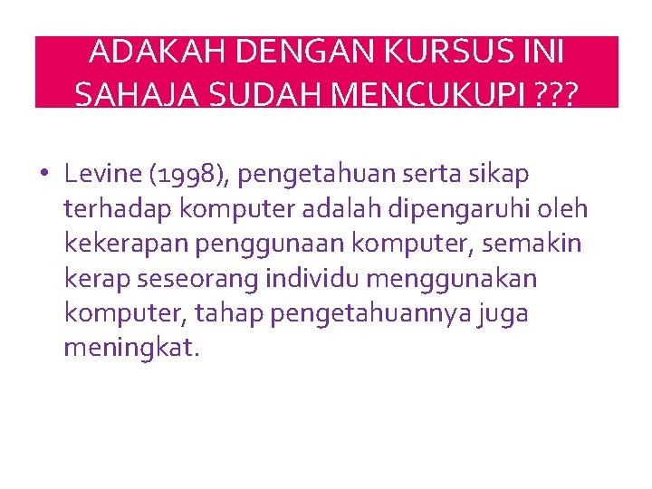 ADAKAH DENGAN KURSUS INI SAHAJA SUDAH MENCUKUPI ? ? ? • Levine (1998), pengetahuan