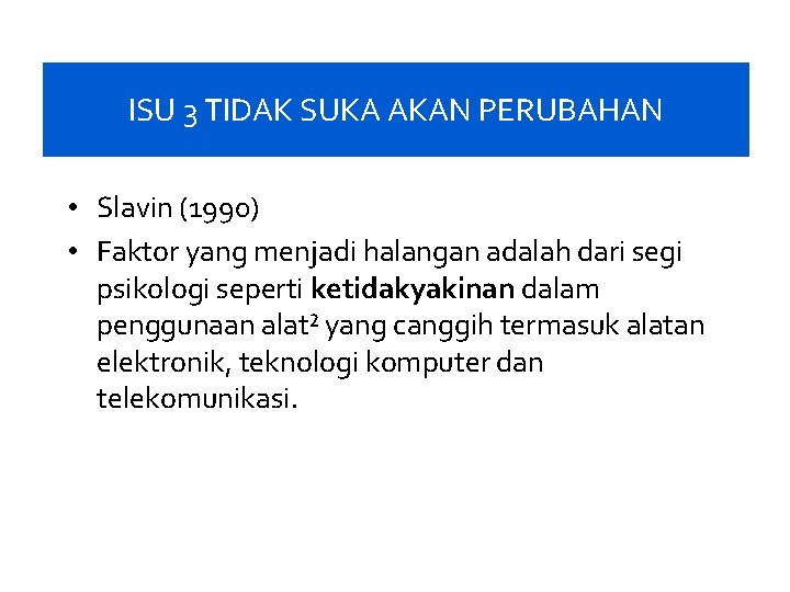 ISU 3 TIDAK SUKA AKAN PERUBAHAN • Slavin (1990) • Faktor yang menjadi halangan