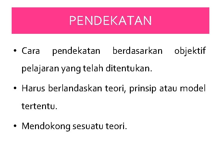 PENDEKATAN • Cara pendekatan berdasarkan objektif pelajaran yang telah ditentukan. • Harus berlandaskan teori,