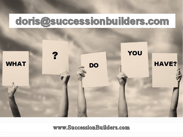 doris@successionbuilders. com WHAT ? YOU DO www. Succession. Builders. com HAVE? 