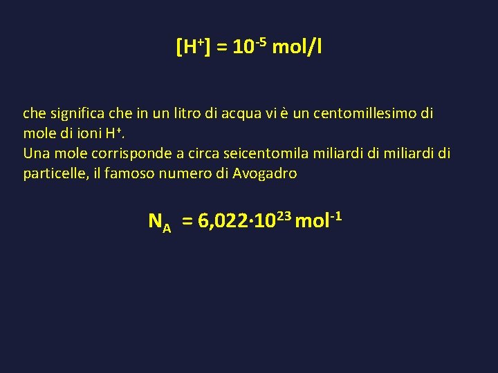 [H+] = 10 -5 mol/l che significa che in un litro di acqua vi