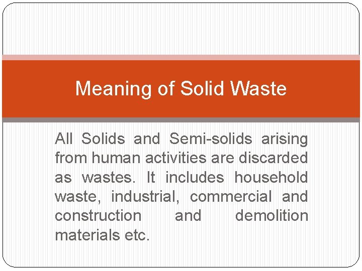 Meaning of Solid Waste All Solids and Semi-solids arising from human activities are discarded Meaning of Solid Waste All Solids and Semi-solids arising from human activities are discarded