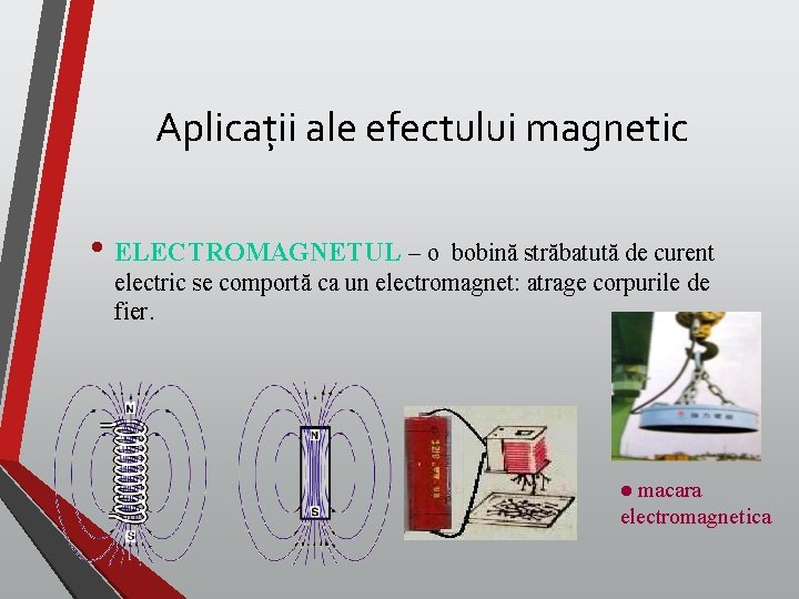 Aplicații ale efectului magnetic • ELECTROMAGNETUL – o bobină străbatută de curent electric se