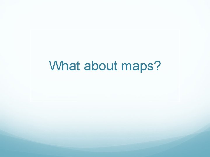 What about maps? 