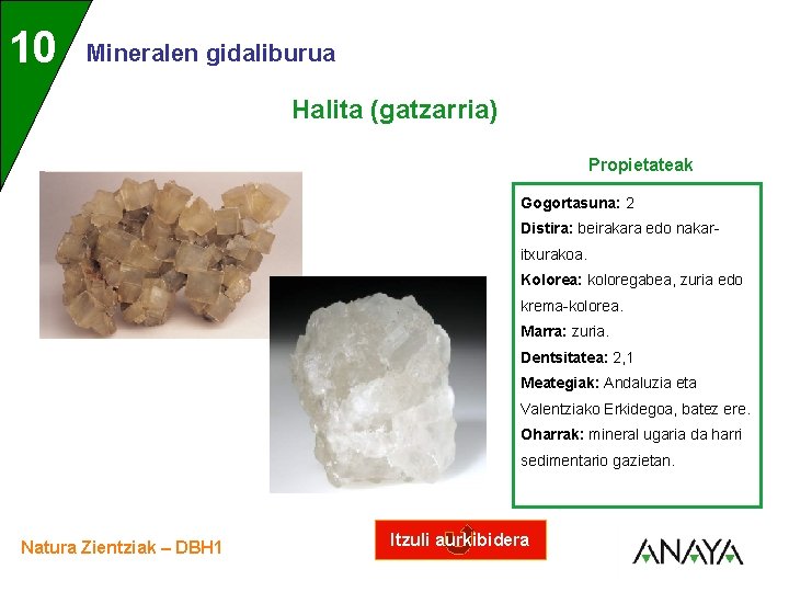 UNIDAD 10 3 Mineralen gidaliburua Halita (gatzarria) Propietateak Gogortasuna: 2 Distira: beirakara edo nakaritxurakoa.