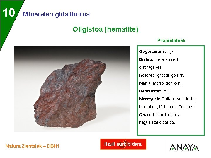 UNIDAD 10 3 Mineralen gidaliburua Oligistoa (hematite) Propietateak Gogortasuna: 6, 5 Distira: metalikoa edo