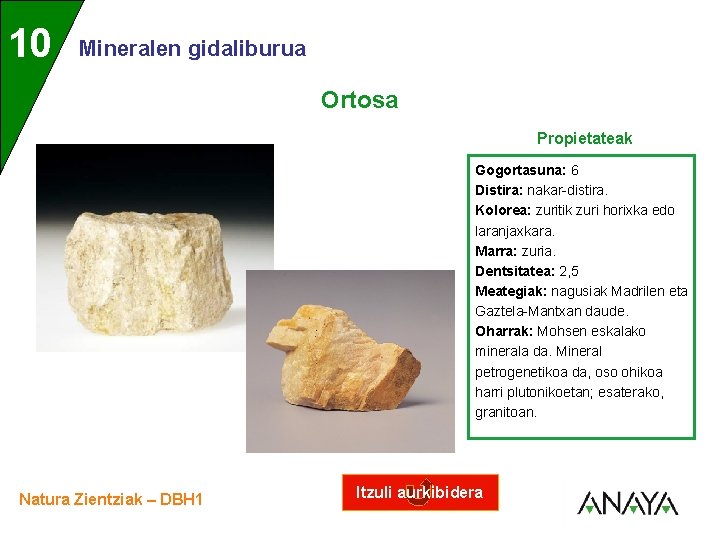 UNIDAD 10 3 Mineralen gidaliburua Ortosa Propietateak Gogortasuna: 6 Distira: nakar-distira. Kolorea: zuritik zuri