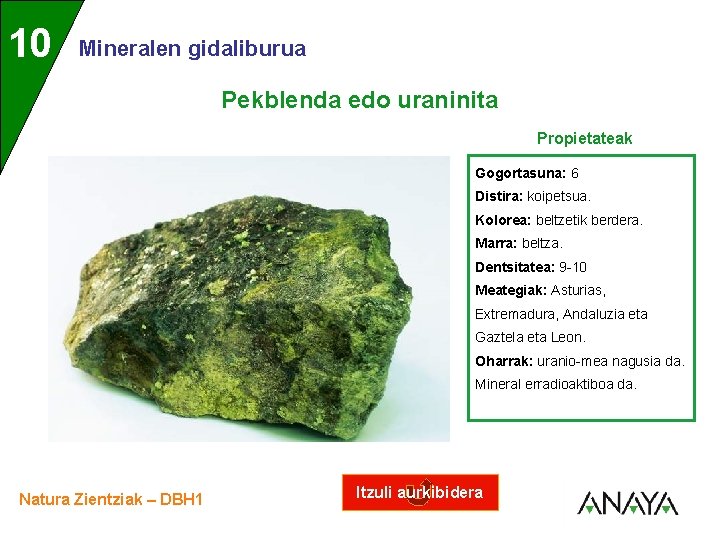 UNIDAD 10 3 Mineralen gidaliburua Pekblenda edo uraninita Propietateak Gogortasuna: 6 Distira: koipetsua. Kolorea:
