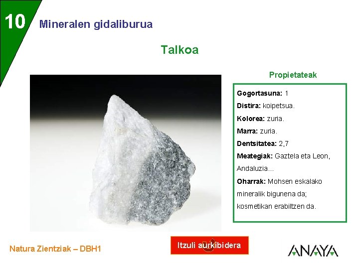 UNIDAD 10 3 Mineralen gidaliburua Talkoa Propietateak Gogortasuna: 1 Distira: koipetsua. Kolorea: zuria. Marra: