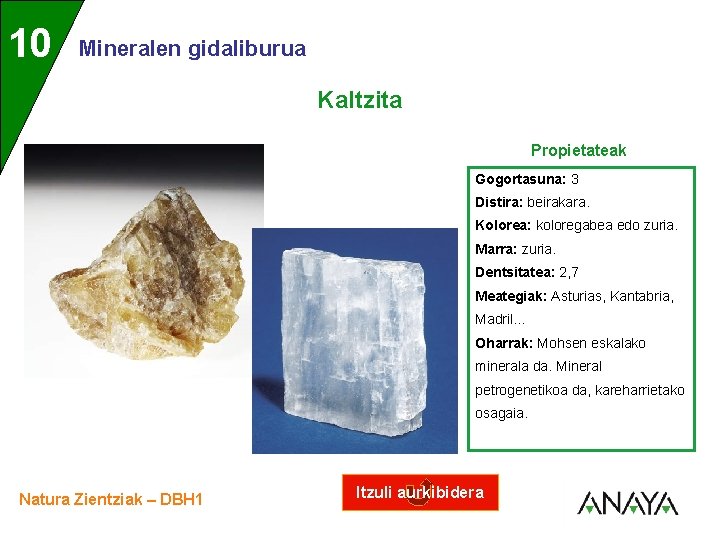 UNIDAD 10 3 Mineralen gidaliburua Kaltzita Propietateak Gogortasuna: 3 Distira: beirakara. Kolorea: koloregabea edo