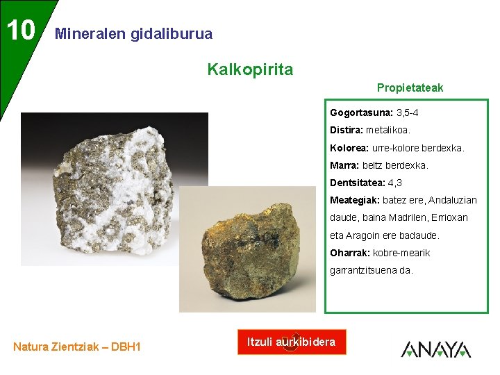 UNIDAD 10 3 Mineralen gidaliburua Kalkopirita Propietateak Gogortasuna: 3, 5 -4 Distira: metalikoa. Kolorea:
