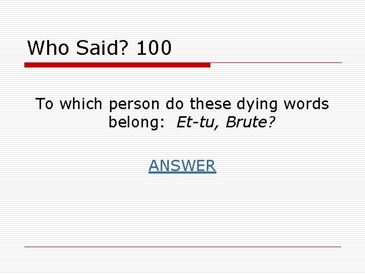 Who Said? 100 To which person do these dying words belong: Et-tu, Brute? ANSWER