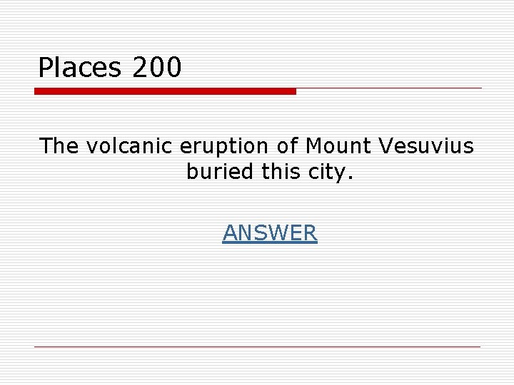 Places 200 The volcanic eruption of Mount Vesuvius buried this city. ANSWER 