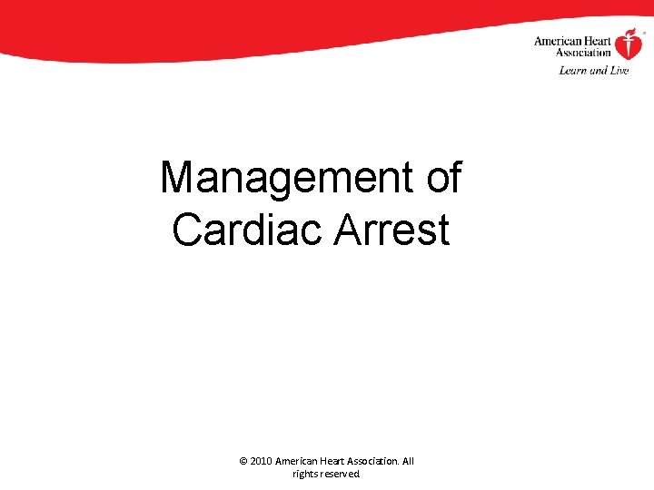 Management of Cardiac Arrest © 2010 American Heart Association. All rights reserved. Management of Cardiac Arrest © 2010 American Heart Association. All rights reserved.