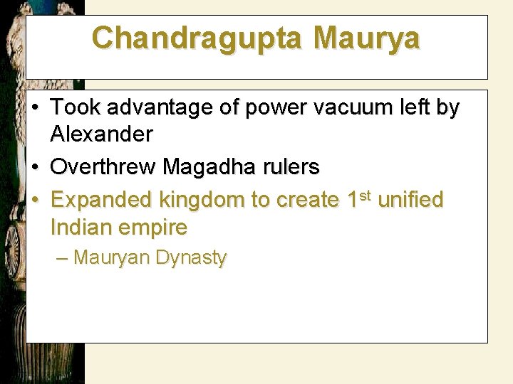 Chandragupta Maurya • Took advantage of power vacuum left by Alexander • Overthrew Magadha