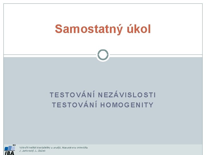 Samostatný úkol TESTOVÁNÍ NEZÁVISLOSTI TESTOVÁNÍ HOMOGENITY Vytvořil Institut biostatistiky a analýz, Masarykova univerzita J.