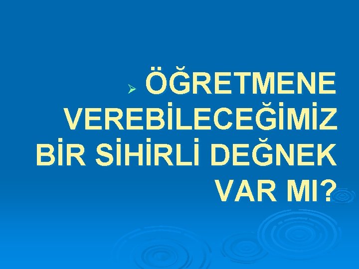 ÖĞRETMENE VEREBİLECEĞİMİZ BİR SİHİRLİ DEĞNEK VAR MI? Ø 