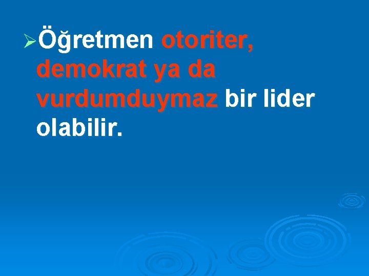 ØÖğretmen otoriter, demokrat ya da vurdumduymaz bir lider olabilir. 