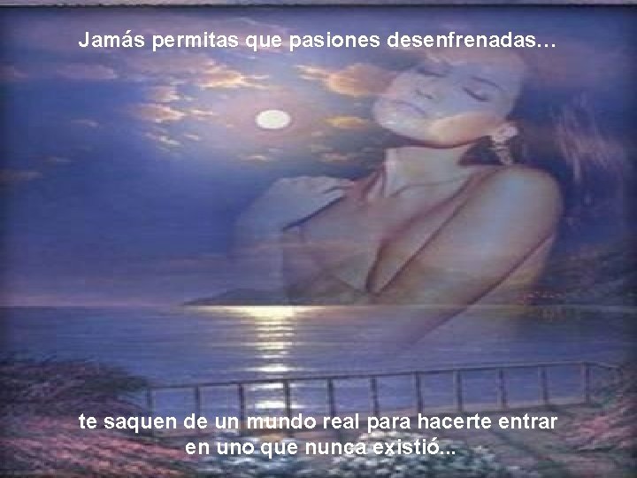 Jamás permitas que pasiones desenfrenadas… te saquen de un mundo real para hacerte entrar