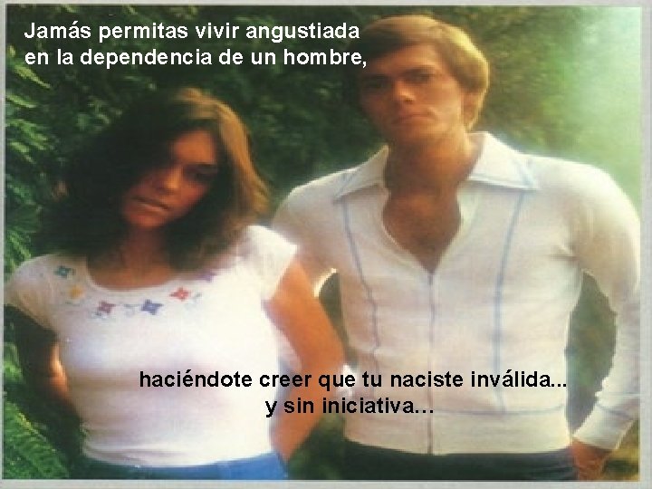 Jamás permitas vivir angustiada en la dependencia de un hombre, haciéndote creer que tu