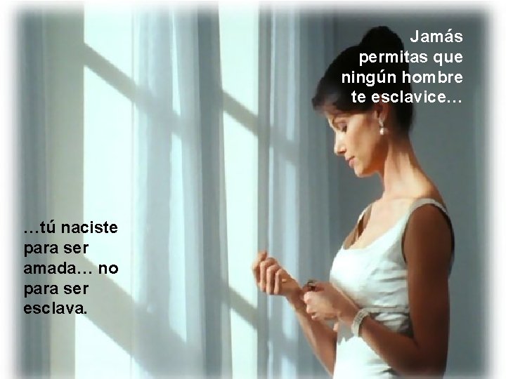 Jamás permitas que ningún hombre te esclavice… …tú naciste para ser amada… no para