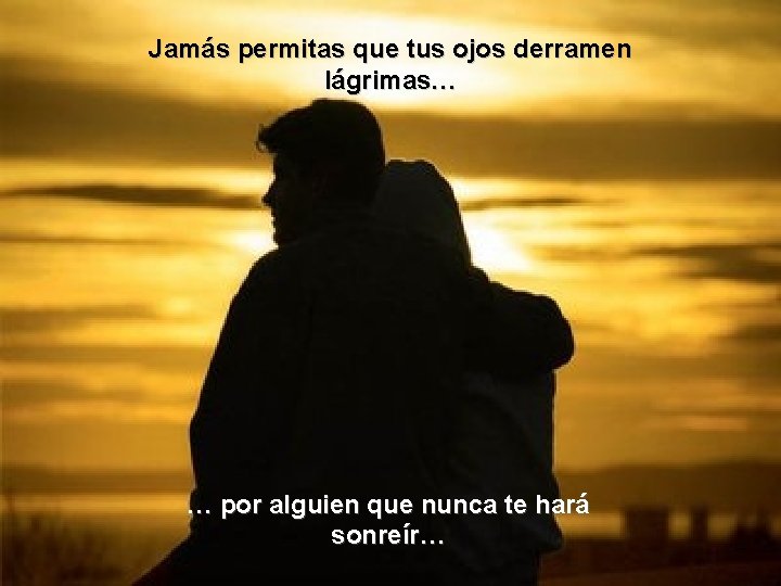 Jamás permitas que tus ojos derramen lágrimas… … por alguien que nunca te hará