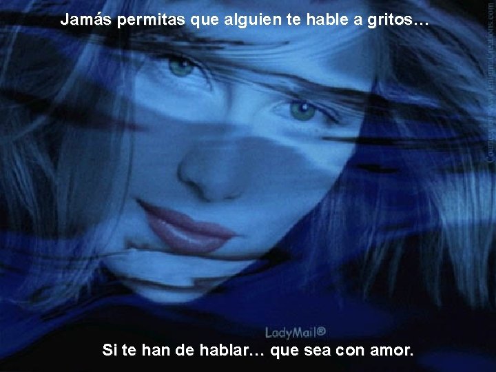 Jamás permitas que alguien te hable a gritos… Si te han de hablar… que