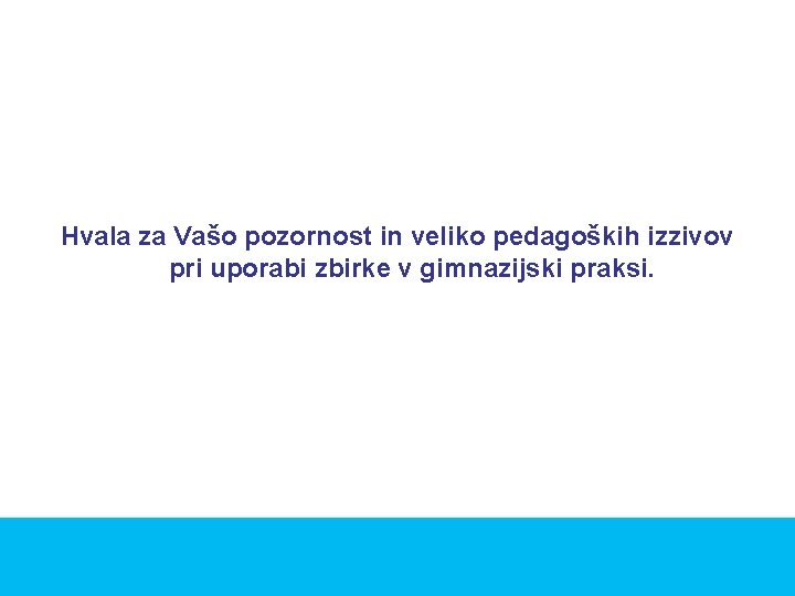 Hvala za Vašo pozornost in veliko pedagoških izzivov pri uporabi zbirke v gimnazijski praksi.