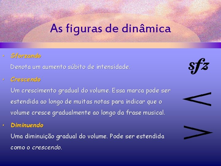 As figuras de dinâmica • Sforzando Denota um aumento súbito de intensidade. • Crescendo