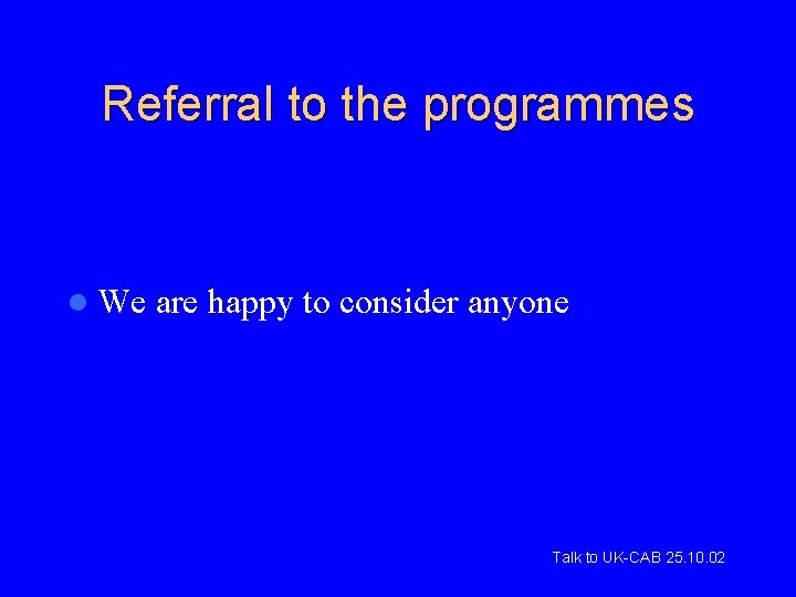 Referral to the programmes l We are happy to consider anyone Talk to UK-CAB