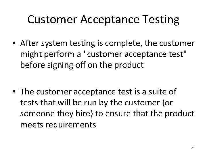 Customer Acceptance Testing • After system testing is complete, the customer might perform a