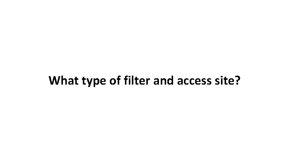 What type of filter and access site? 