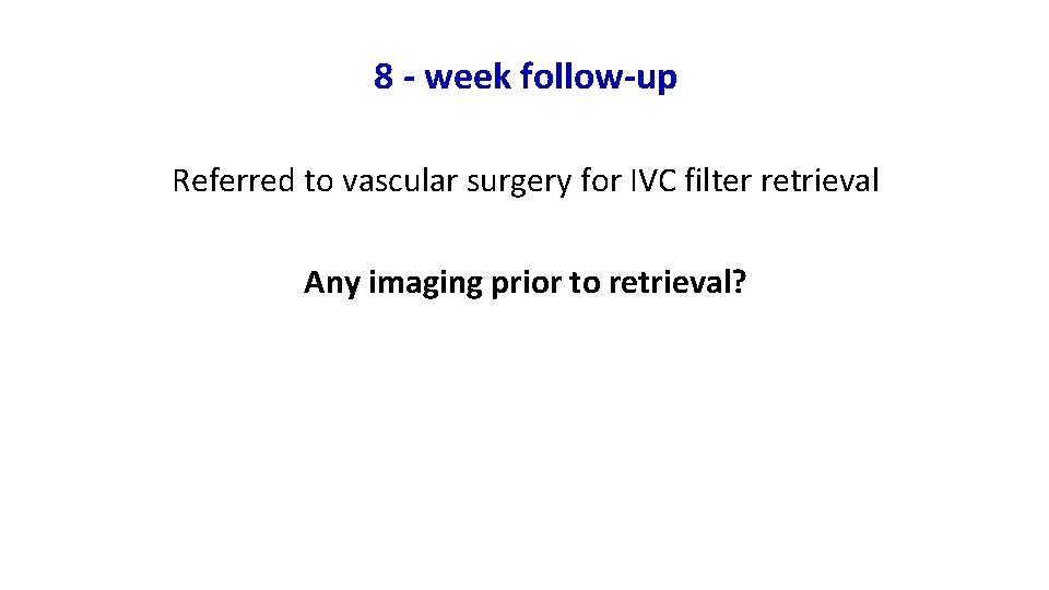 8 - week follow-up Referred to vascular surgery for IVC filter retrieval Any imaging