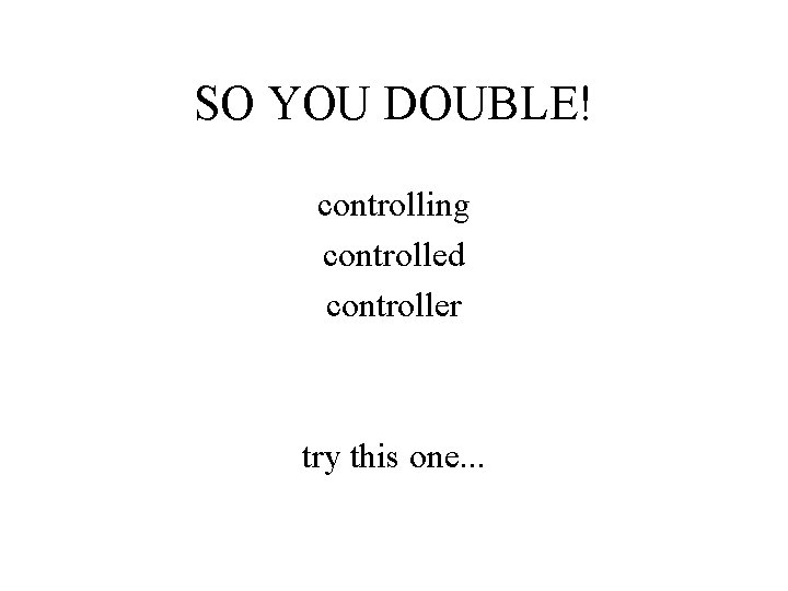 SO YOU DOUBLE! controlling controlled controller try this one. . . 