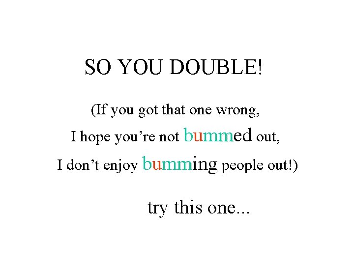 SO YOU DOUBLE! (If you got that one wrong, I hope you’re not bummed