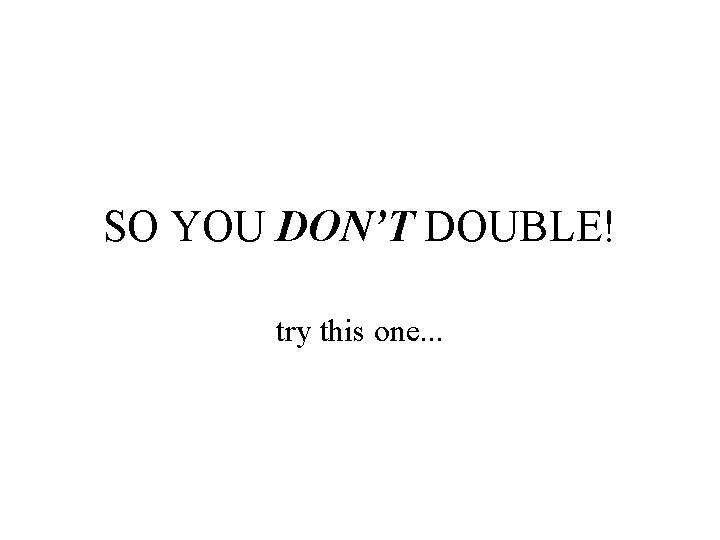 SO YOU DON’T DOUBLE! try this one. . . 