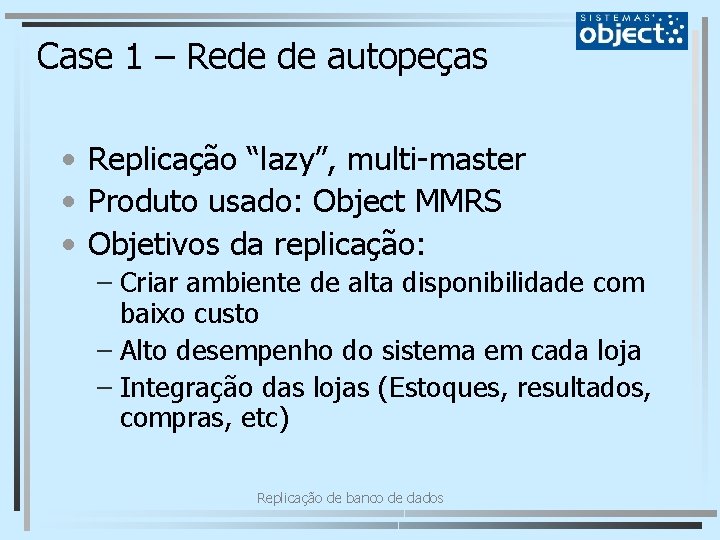 Case 1 – Rede de autopeças • Replicação “lazy”, multi-master • Produto usado: Object