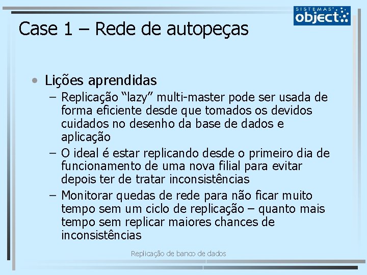 Case 1 – Rede de autopeças • Lições aprendidas – Replicação “lazy” multi-master pode