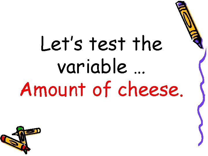 Let’s test the variable … Amount of cheese. 