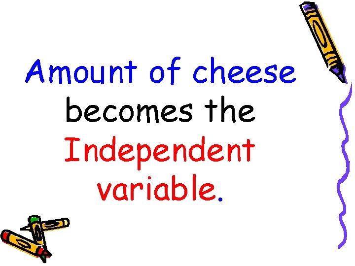 Amount of cheese becomes the Independent variable. 
