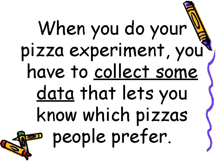 When you do your pizza experiment, you have to collect some data that lets
